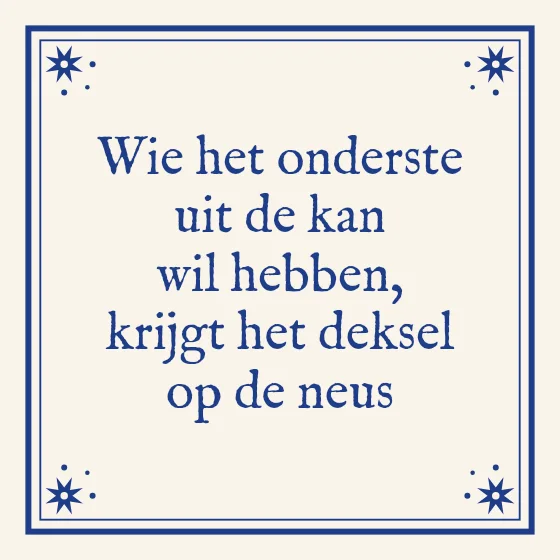 Tegeltje "Wie het onderste uit de kan wil hebben"